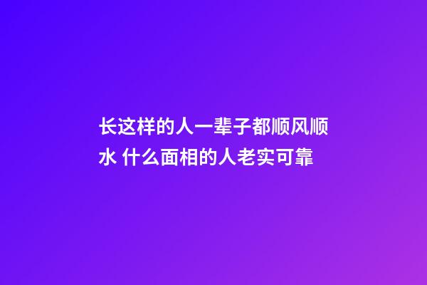 长这样的人一辈子都顺风顺水 什么面相的人老实可靠